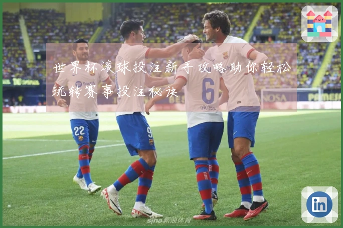 世界杯滚球投注新手攻略助你轻松玩转赛事投注秘诀