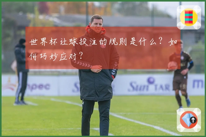 世界杯让球投注的规则是什么？如何巧妙应对？