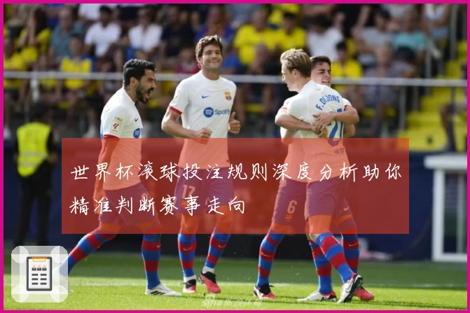 世界杯滚球投注规则深度分析助你精准判断赛事走向