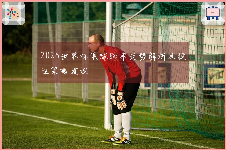 2026世界杯滚球赔率走势解析及投注策略建议