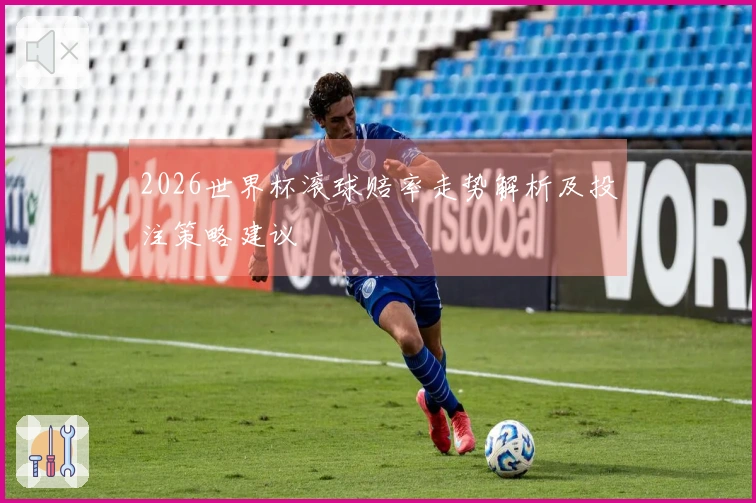 2026世界杯滚球赔率走势解析及投注策略建议