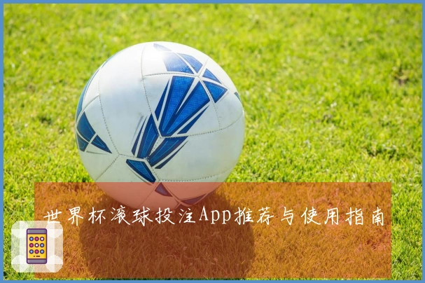 世界杯滚球投注App推荐与使用指南
