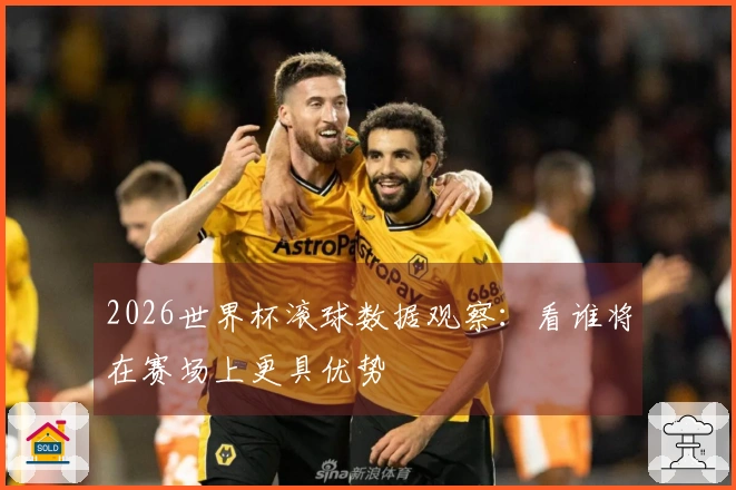 2026世界杯滚球数据观察：看谁将在赛场上更具优势