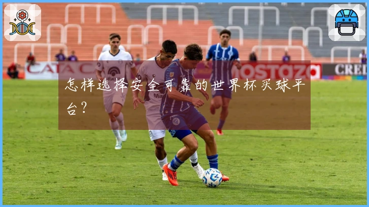 怎样选择安全可靠的世界杯买球平台？