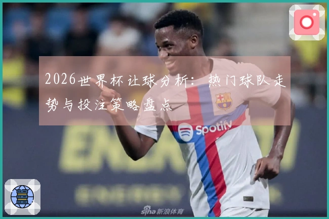 2026世界杯让球分析：热门球队走势与投注策略盘点