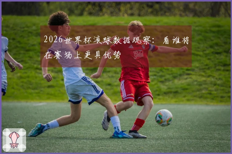 2026世界杯滚球数据观察：看谁将在赛场上更具优势