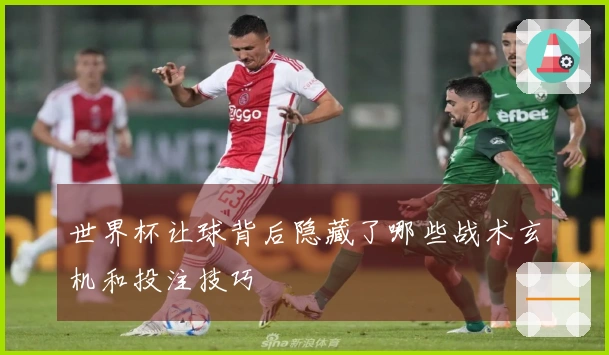 世界杯让球背后隐藏了哪些战术玄机和投注技巧