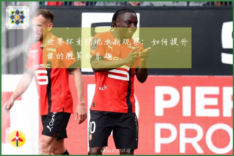 世界杯竞猜玩法新观察：如何提升你的胜算和乐趣