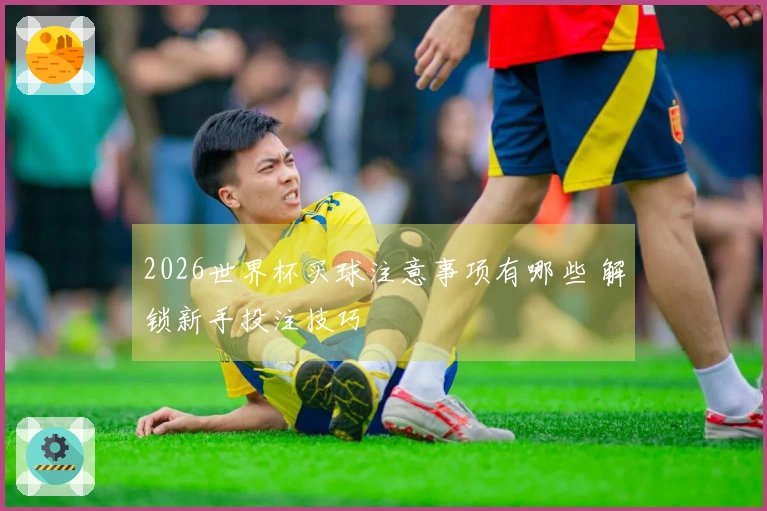 2026世界杯买球注意事项有哪些 解锁新手投注技巧