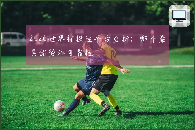 2026世界杯投注平台分析：哪个最具优势和可靠性