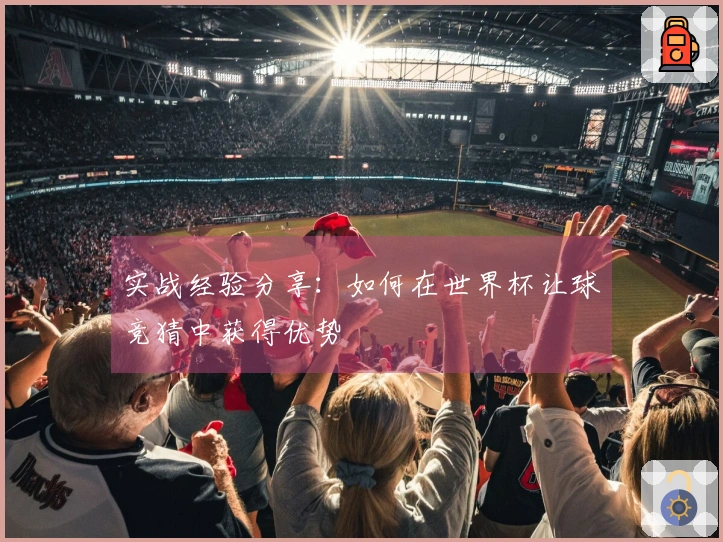 实战经验分享：如何在世界杯让球竞猜中获得优势