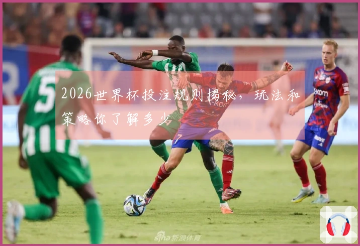 2026世界杯投注规则揭秘，玩法和策略你了解多少