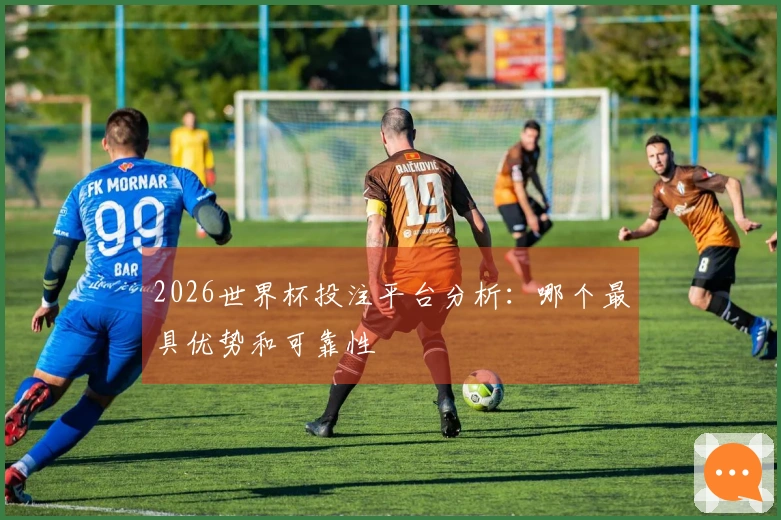2026世界杯投注平台分析:哪个最具优势和可靠性