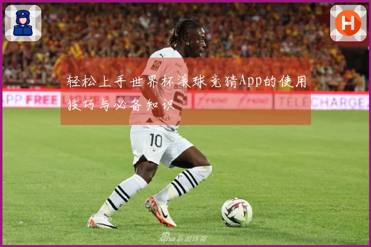 轻松上手世界杯滚球竞猜App的使用技巧与必备知识