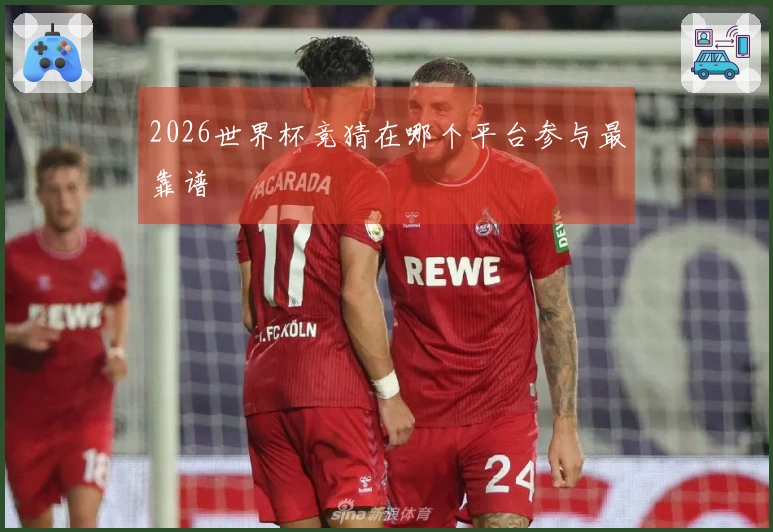 2026世界杯竞猜在哪个平台参与最靠谱